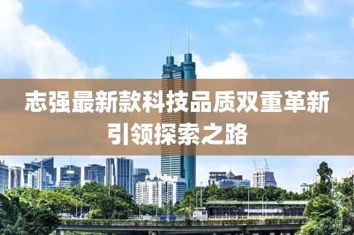 志强最新款科技品质双重革新引领探索之路