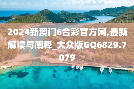 2024新澳门6合彩官方网,最新解读与阐释_大众版GQ6829.7079