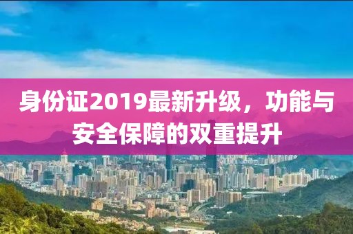 身份证2019最新升级，功能与安全保障的双重提升