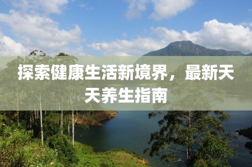 探索健康生活新境界，最新天天养生指南