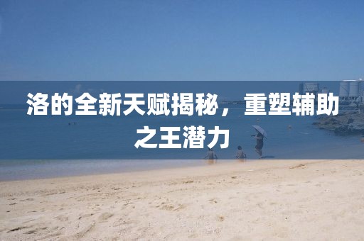 洛的全新天赋揭秘，重塑辅助之王潜力