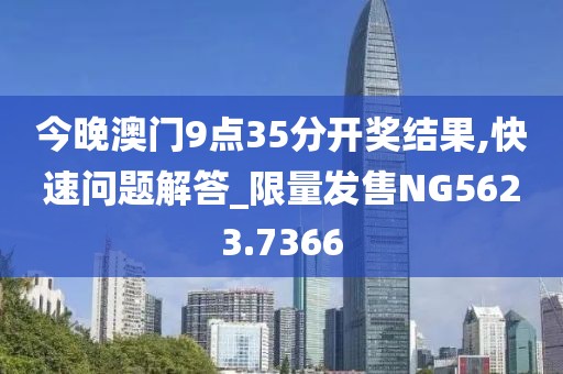 今晚澳门9点35分开奖结果,快速问题解答_限量发售NG5623.7366