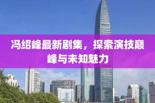 冯绍峰最新剧集，探索演技巅峰与未知魅力