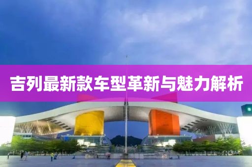 吉列最新款车型革新与魅力解析
