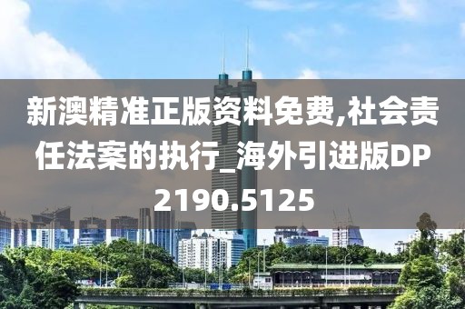 新澳精准正版资料免费,社会责任法案的执行_海外引进版DP2190.5125