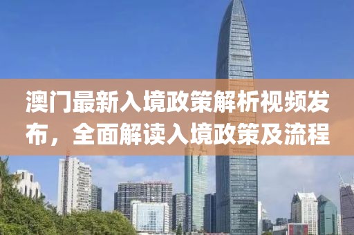 澳门最新入境政策解析视频发布，全面解读入境政策及流程