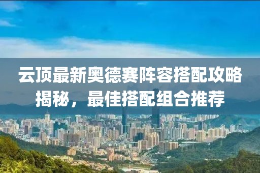 云顶最新奥德赛阵容搭配攻略揭秘，最佳搭配组合推荐
