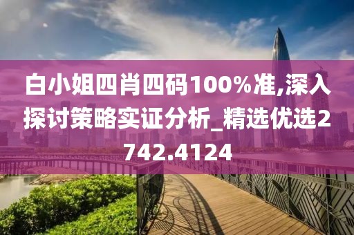 白小姐四肖四码100%准,深入探讨策略实证分析_精选优选2742.4124