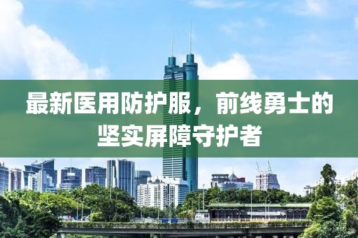 最新医用防护服，前线勇士的坚实屏障守护者