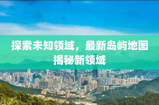 探索未知领域，最新岛屿地图揭秘新领域