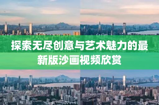 探索无尽创意与艺术魅力的最新版沙画视频欣赏