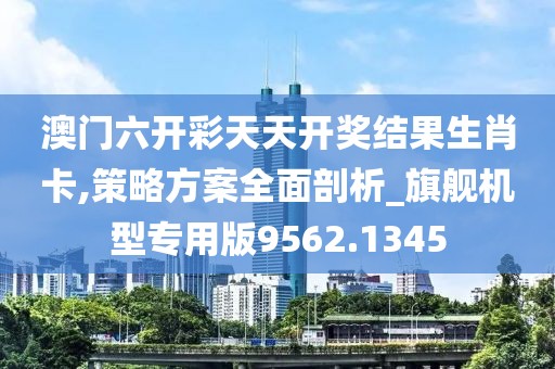 澳门六开彩天天开奖结果生肖卡,策略方案全面剖析_旗舰机型专用版9562.1345
