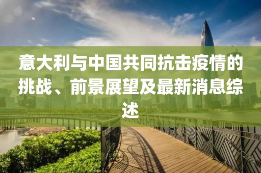 意大利与中国共同抗击疫情的挑战、前景展望及最新消息综述