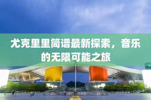 尤克里里简谱最新探索，音乐的无限可能之旅