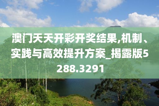 澳门天天开彩开奖结果,机制、实践与高效提升方案_揭露版5288.3291