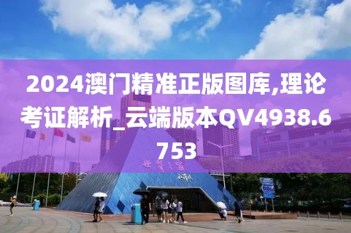 2024澳门精准正版图库,理论考证解析_云端版本QV4938.6753