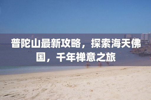 普陀山最新攻略，探索海天佛国，千年禅意之旅