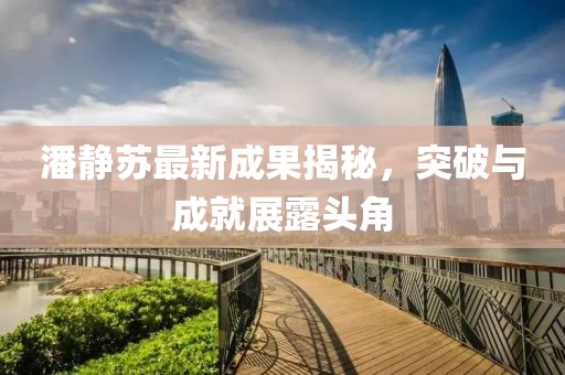 潘静苏最新成果揭秘，突破与成就展露头角