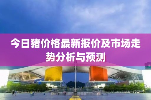 今日猪价格最新报价及市场走势分析与预测