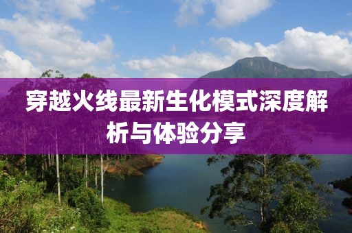 穿越火线最新生化模式深度解析与体验分享