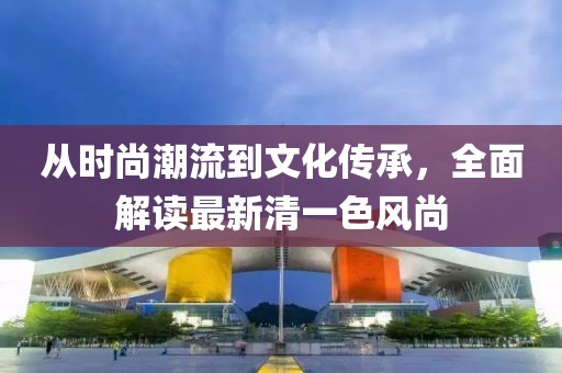 从时尚潮流到文化传承，全面解读最新清一色风尚