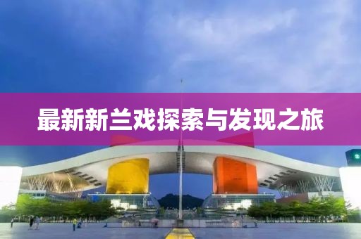最新新兰戏探索与发现之旅