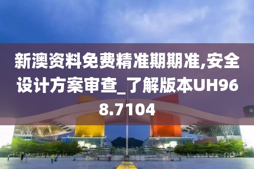 新澳资料免费精准期期准,安全设计方案审查_了解版本UH968.7104