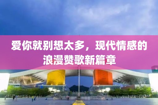 爱你就别想太多，现代情感的浪漫赞歌新篇章