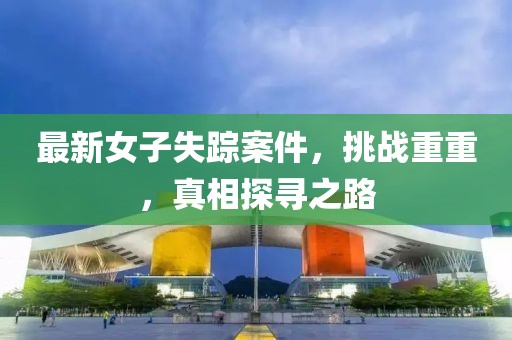 最新女子失踪案件，挑战重重，真相探寻之路