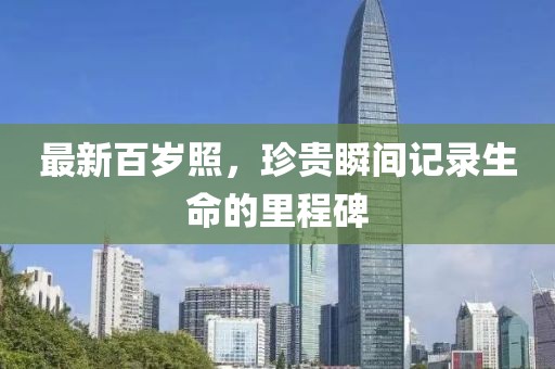 最新百岁照，珍贵瞬间记录生命的里程碑
