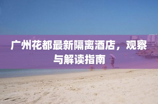 广州花都最新隔离酒店，观察与解读指南