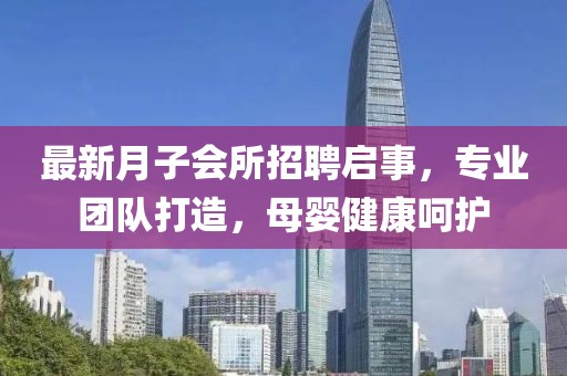 最新月子会所招聘启事，专业团队打造，母婴健康呵护
