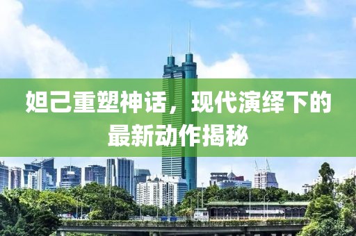 妲己重塑神话，现代演绎下的最新动作揭秘