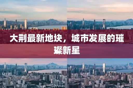 大荆最新地块，城市发展的璀璨新星