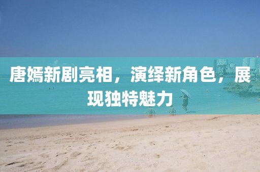 唐嫣新剧亮相，演绎新角色，展现独特魅力