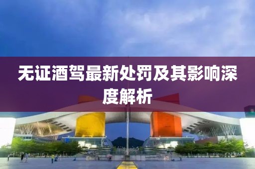 无证酒驾最新处罚及其影响深度解析