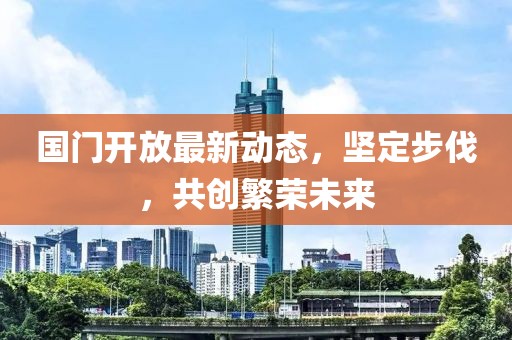 国门开放最新动态，坚定步伐，共创繁荣未来