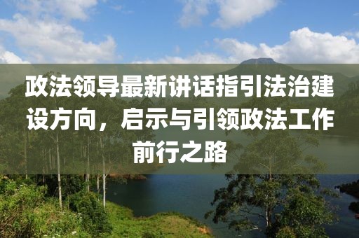 政法领导最新讲话指引法治建设方向，启示与引领政法工作前行之路