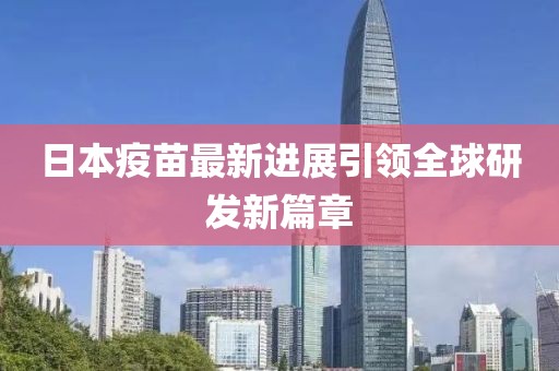 日本疫苗最新进展引领全球研发新篇章