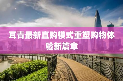 耳青最新直购模式重塑购物体验新篇章