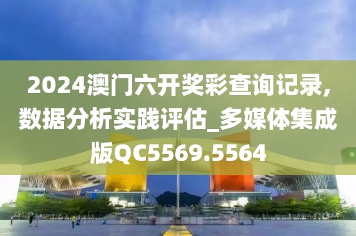 2024澳门六开奖彩查询记录,数据分析实践评估_多媒体集成版QC5569.5564