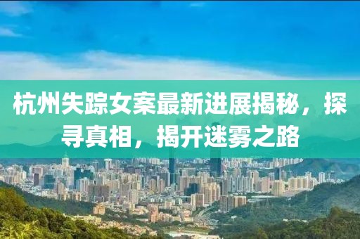 杭州失踪女案最新进展揭秘，探寻真相，揭开迷雾之路