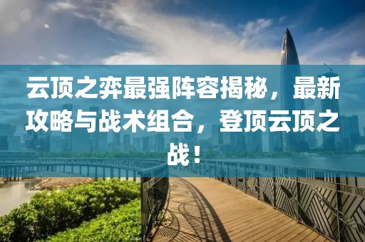 云顶之弈最强阵容揭秘，最新攻略与战术组合，登顶云顶之战！