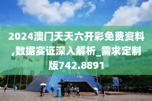 2024澳门天天六开彩免费资料,数据实证深入解析_需求定制版742.8891