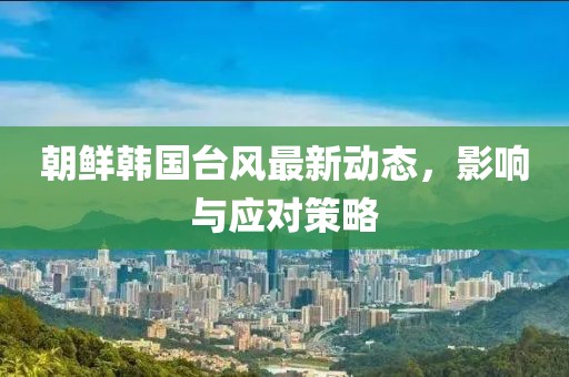 朝鲜韩国台风最新动态，影响与应对策略