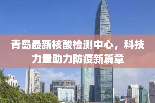青岛最新核酸检测中心，科技力量助力防疫新篇章