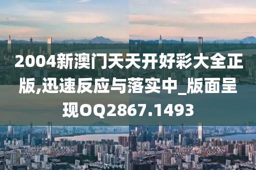 2004新澳门天天开好彩大全正版,迅速反应与落实中_版面呈现OQ2867.1493