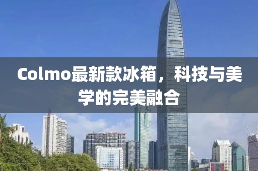 Colmo最新款冰箱，科技与美学的完美融合