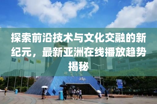 探索前沿技术与文化交融的新纪元，最新亚洲在线播放趋势揭秘