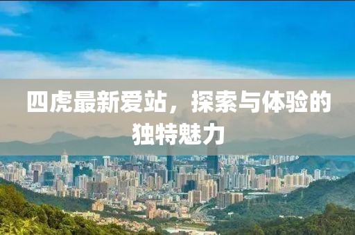 四虎最新爱站，探索与体验的独特魅力